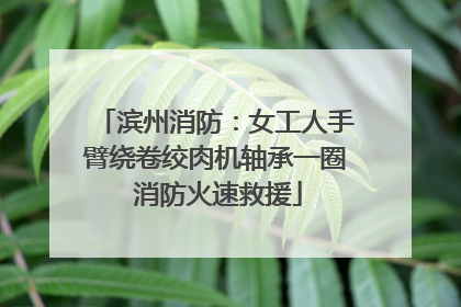 滨州消防：女工人手臂绕卷绞肉机轴承一圈 消防火速救援