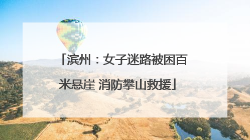 滨州：女子迷路被困百米悬崖 消防攀山救援