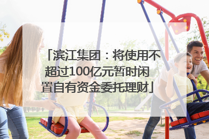 滨江集团：将使用不超过100亿元暂时闲置自有资金委托理财