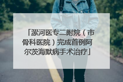 漯河医专二附院（市骨科医院）完成首例阿尔茨海默病手术治疗