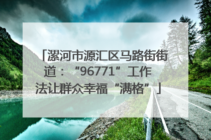 漯河市源汇区马路街街道：“96771”工作法让群众幸福“满格”