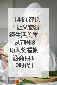 荆江评论：让文物演绎生活美学 从荆州8项大奖看旅游商品3.0时代
