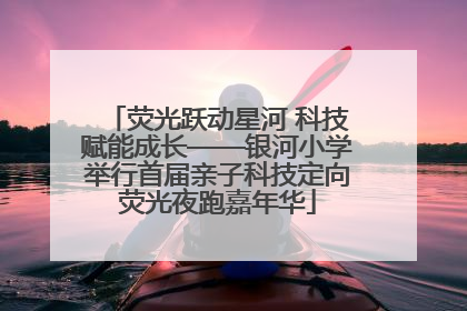 荧光跃动星河 科技赋能成长——银河小学举行首届亲子科技定向荧光夜跑嘉年华
