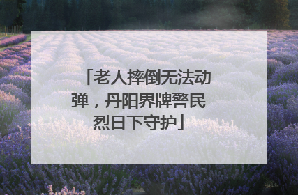 老人摔倒无法动弹，丹阳界牌警民烈日下守护