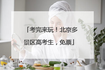 考完来玩！北京多景区高考生，免票