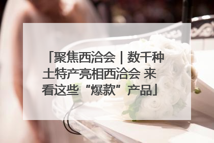 聚焦西洽会｜数千种土特产亮相西洽会 来看这些“爆款”产品