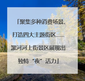 聚集多种消费场景、打造四大主题街区……漯河河上街景区展现出独特“夜”活力