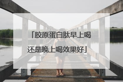 胶原蛋白肽早上喝还是晚上喝效果好