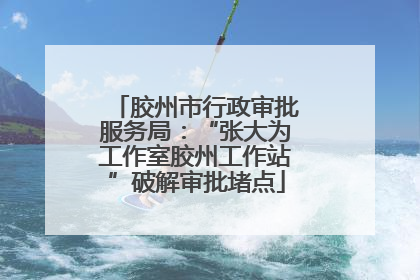 胶州市行政审批服务局：“张大为工作室胶州工作站”破解审批堵点