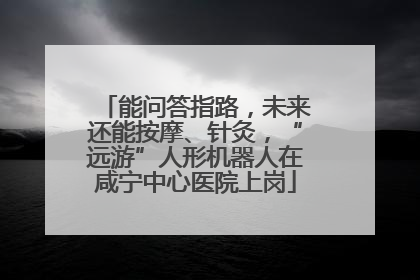 能问答指路，未来还能按摩、针灸，“远游”人形机器人在咸宁中心医院上岗