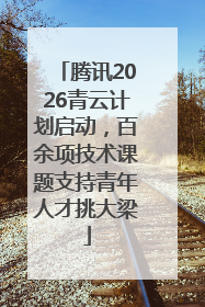 腾讯2026青云计划启动，百余项技术课题支持青年人才挑大梁