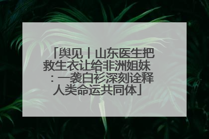 舆见丨山东医生把救生衣让给非洲姐妹：一袭白衫深刻诠释人类命运共同体