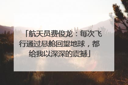 航天员费俊龙：每次飞行通过悬舱回望地球，都给我以深深的震撼
