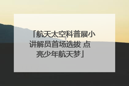 航天太空科普展小讲解员首场选拔 点亮少年航天梦