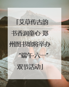 艾草传古韵 书香润童心 郑州图书馆将举办“端午·六一”双节活动