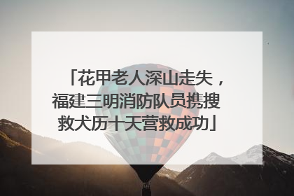 花甲老人深山走失，福建三明消防队员携搜救犬历十天营救成功