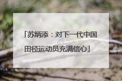苏炳添：对下一代中国田径运动员充满信心