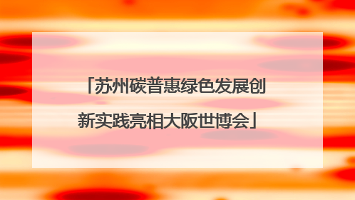 苏州碳普惠绿色发展创新实践亮相大阪世博会