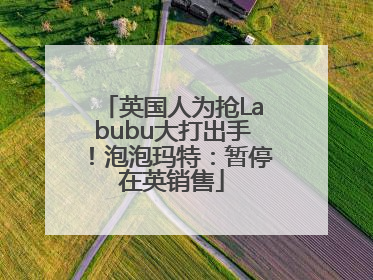 英国人为抢Labubu大打出手！泡泡玛特：暂停在英销售
