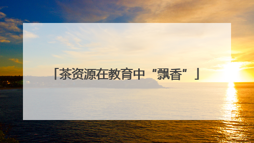 茶资源在教育中“飘香”