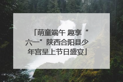 萌童端午 趣享“六一”陕西合阳县少年宫呈上节日盛宴