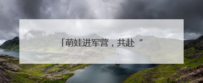 萌娃进军营，共赴“六一”欢乐之约！