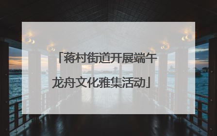 蒋村街道开展端午龙舟文化雅集活动