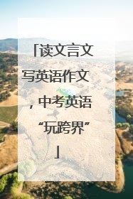 读文言文写英语作文，中考英语“玩跨界”