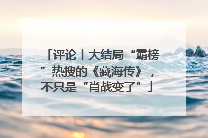 评论丨大结局“霸榜”热搜的《藏海传》，不只是“肖战变了”