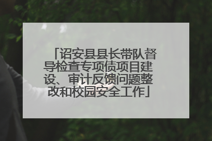 诏安县县长带队督导检查专项债项目建设、审计反馈问题整改和校园安全工作
