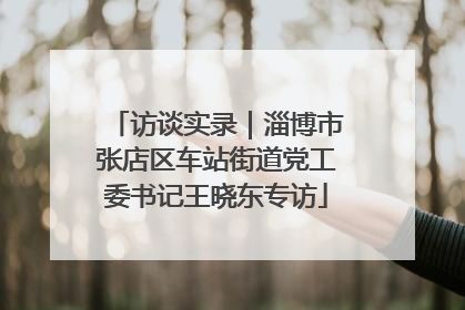 访谈实录｜淄博市张店区车站街道党工委书记王晓东专访