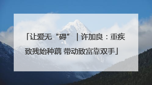 让爱无“碍”｜许加良：重疾致残始种藕 带动致富靠双手