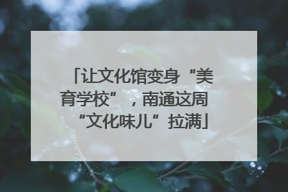 让文化馆变身“美育学校”，南通这周“文化味儿”拉满