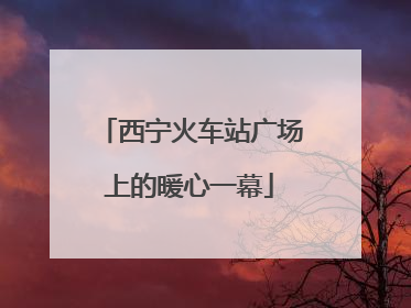 西宁火车站广场上的暖心一幕