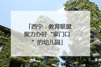 西宁：教育联盟聚力办好“家门口”的幼儿园