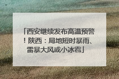 西安继续发布高温预警！陕西：局地短时暴雨、雷暴大风或小冰雹