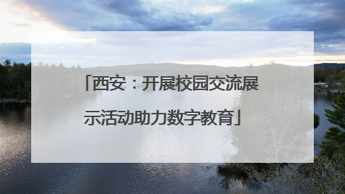 西安：开展校园交流展示活动助力数字教育