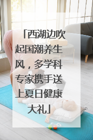 西湖边吹起国潮养生风，多学科专家携手送上夏日健康大礼