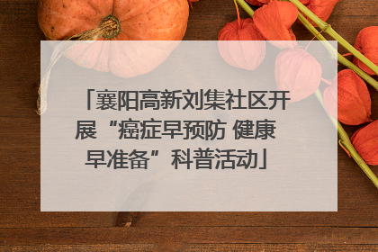 襄阳高新刘集社区开展“癌症早预防 健康早准备”科普活动
