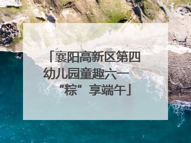 襄阳高新区第四幼儿园童趣六一 “粽”享端午
