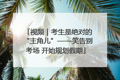 视频｜考生是绝对的“主角儿”——笑告别考场 开始规划假期