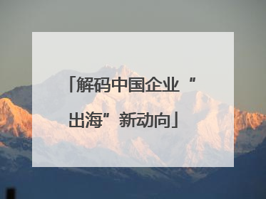 解码中国企业“出海”新动向