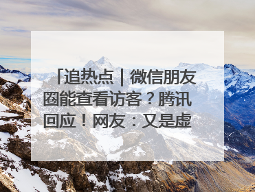 追热点｜微信朋友圈能查看访客？腾讯回应！网友：又是虚惊一场……
