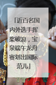 近百名国内外选手挥桨破浪，宝泉端午龙舟赛划出国际范儿