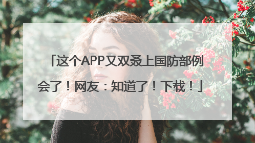 这个APP又双叒上国防部例会了！网友：知道了！下载！
