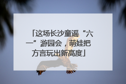 这场长沙童谣“六一”游园会，萌娃把方言玩出新高度