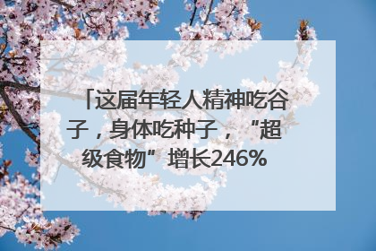 这届年轻人精神吃谷子，身体吃种子，“超级食物”增长246%｜变革618