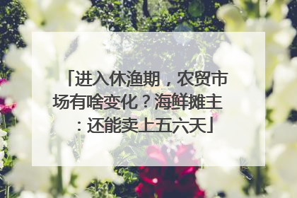 进入休渔期，农贸市场有啥变化？海鲜摊主：还能卖上五六天