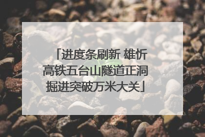 进度条刷新 雄忻高铁五台山隧道正洞掘进突破万米大关