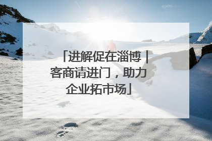 进解促在淄博｜客商请进门，助力企业拓市场